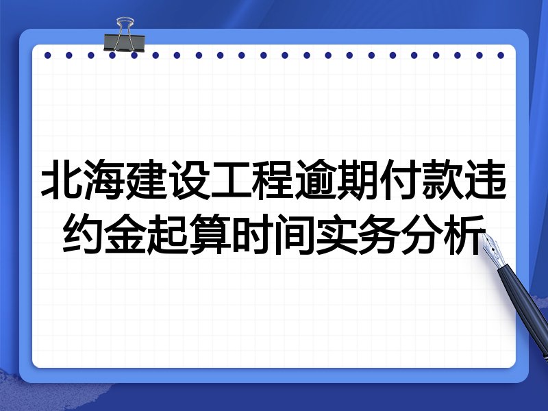 北海建设工程逾期付款违约金起算时间实务分析