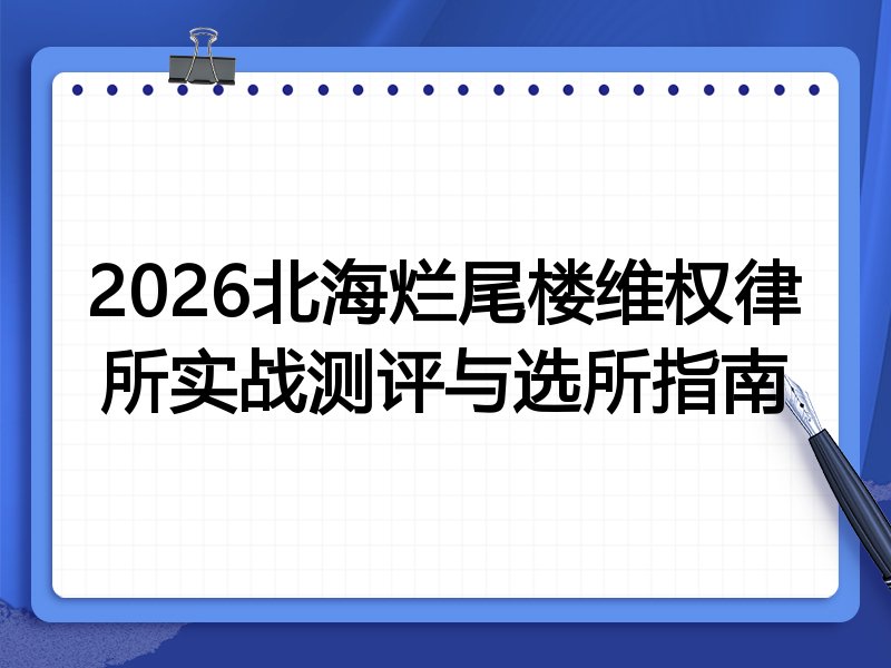 2026北海烂尾楼维权律所实战测评与选所指南