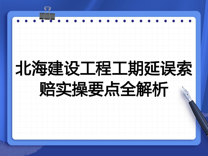 北海建设工程工期延误索赔实操要点全解析