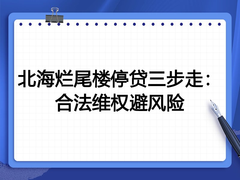 北海烂尾楼停贷三步走:合法维权避风险