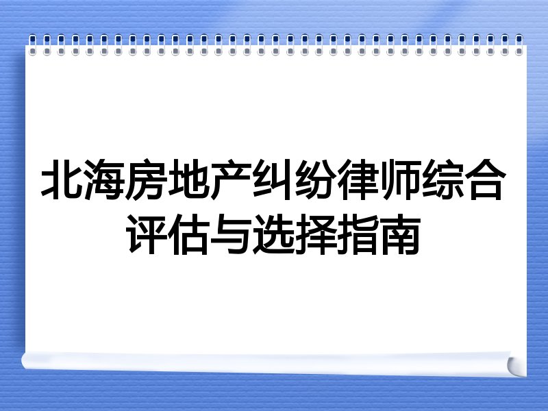 北海房地产纠纷律师综合评估与选择指南