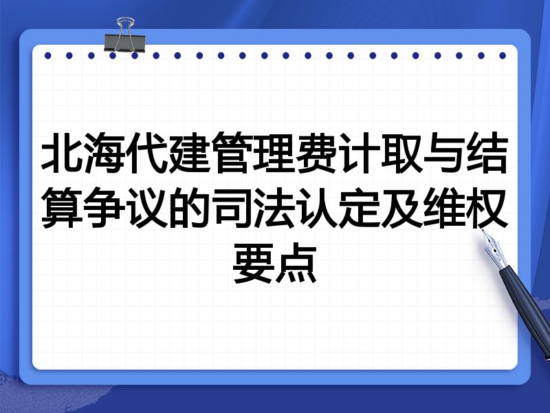 北海代建管理费计取与结算争议的司法认定及维权要点