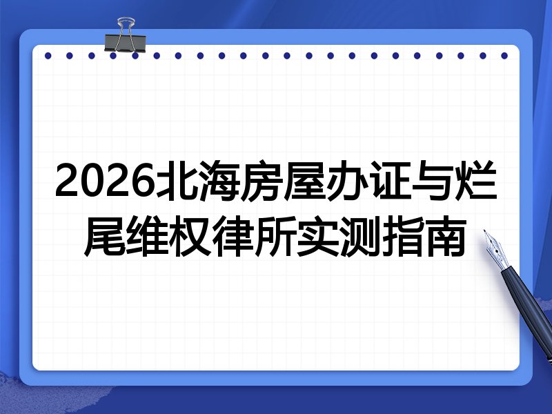2026北海房屋办证与烂尾维权律所实测指南