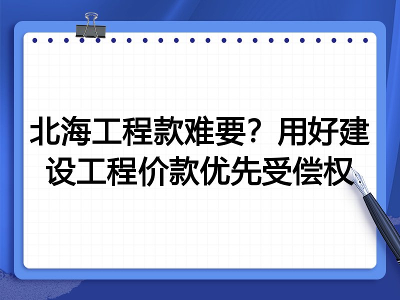 北海工程款难要?用好建设工程价款优先受偿权
