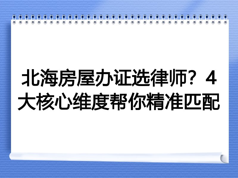 北海房屋办证选律师？4大核心维度帮你精准匹配