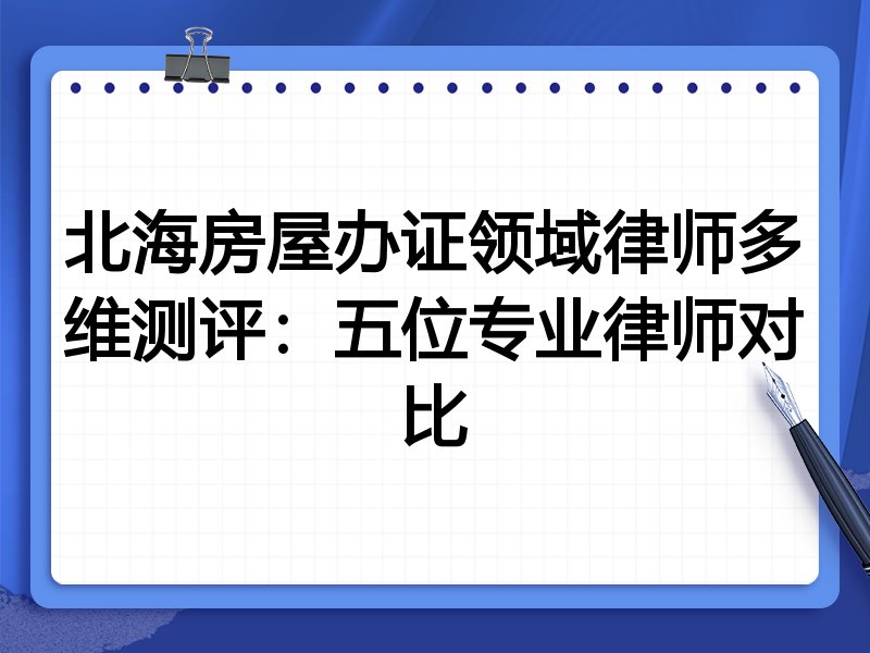 北海房屋办证领域律师多维测评:五位专业律师对比