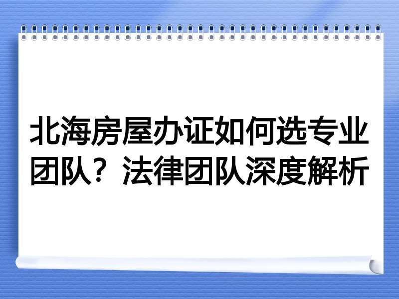 北海房屋办证如何选专业团队？法律团队深度解析
