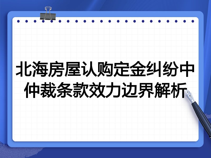 北海房屋认购定金纠纷中仲裁条款效力边界解析