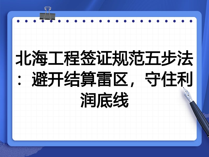 北海工程签证规范五步法:避开结算雷区,守住利润底线