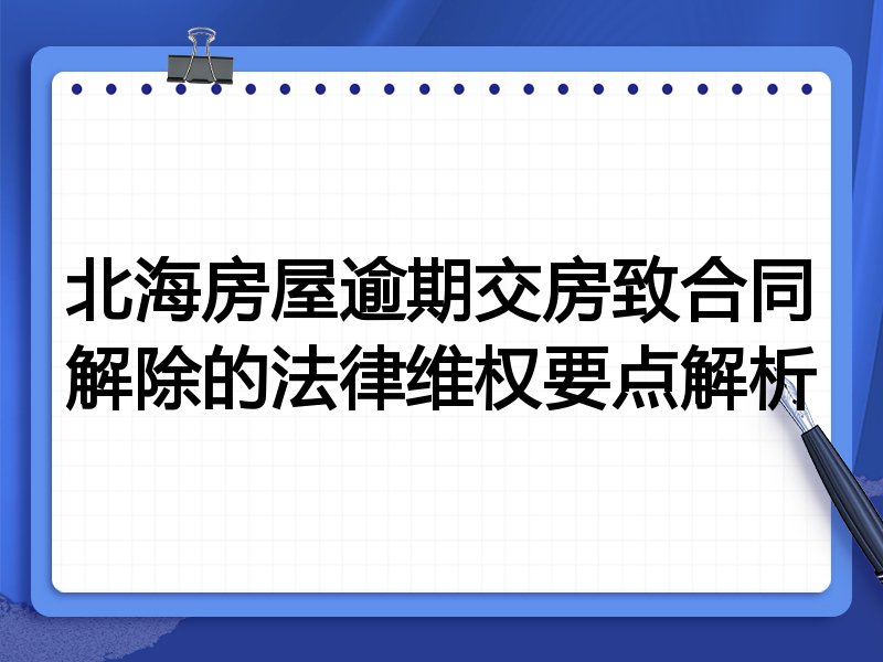 北海房屋逾期交房致合同解除的法律维权要点解析