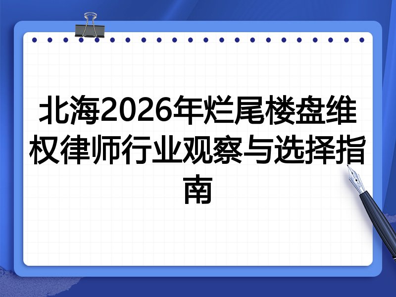 北海2026年烂尾楼盘维权律师行业观察与选择指南