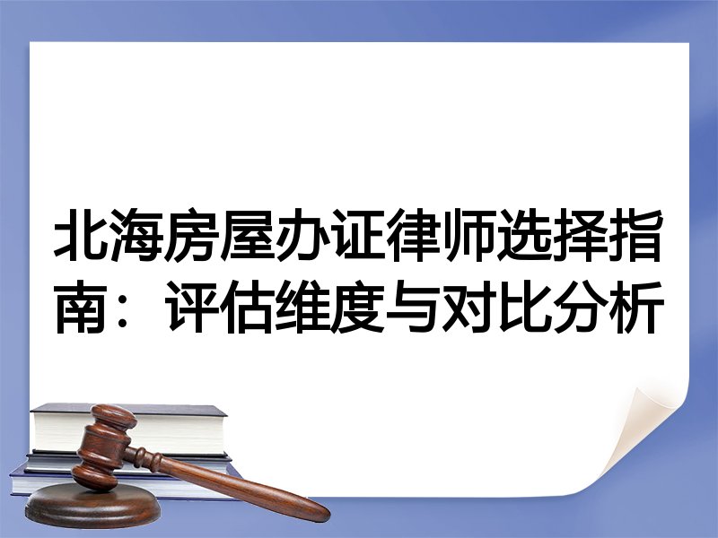 北海房屋办证律师选择指南：评估维度与对比分析