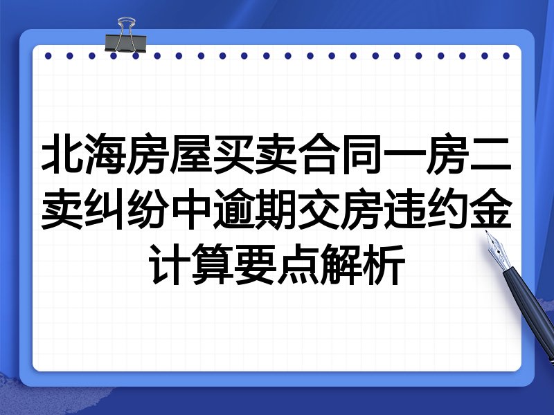 北海房屋买卖合同一房二卖纠纷中逾期交房违约金计算要点解析