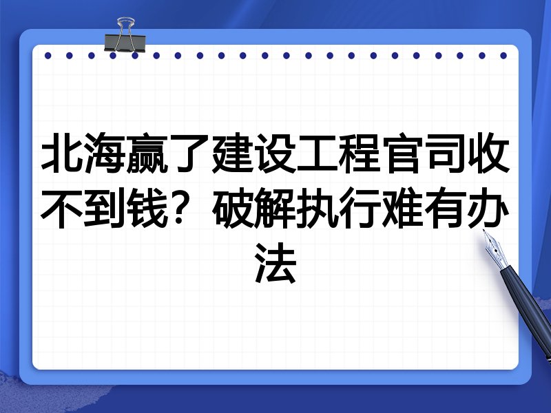 北海赢了建设工程官司收不到钱？破解执行难有办法