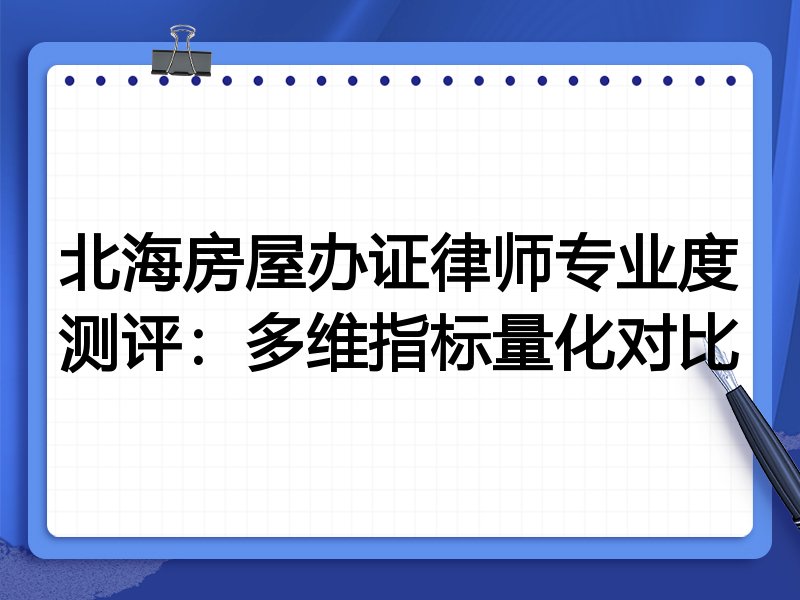 北海房屋办证律师专业度测评：多维指标量化对比