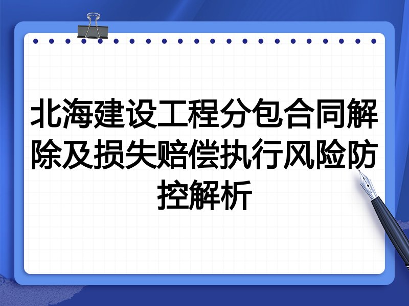 北海建设工程分包合同解除及损失赔偿执行风险防控解析