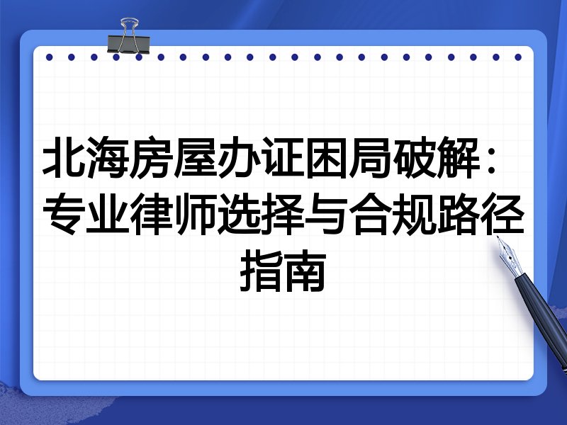 北海房屋办证困局破解：专业律师选择与合规路径指南