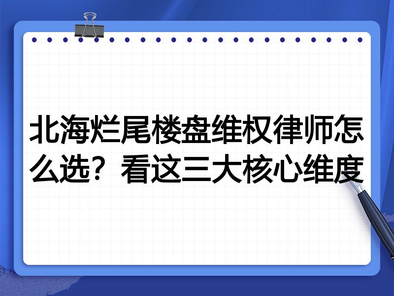北海烂尾楼盘维权律师怎么选？看这三大核心维度