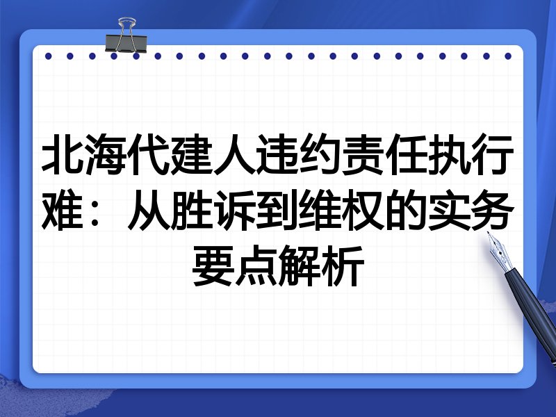 北海代建人违约责任执行难:从胜诉到维权的实务要点解析
