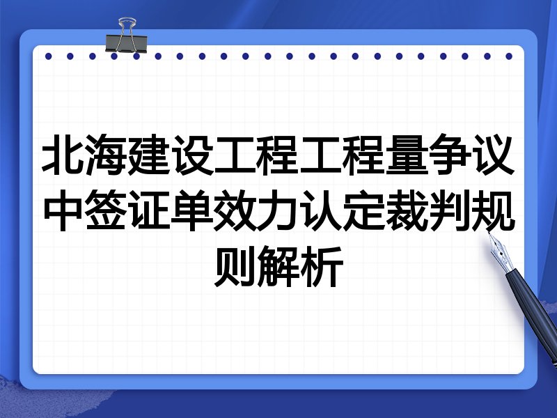 北海建设工程工程量争议中签证单效力认定裁判规则解析