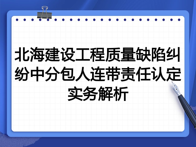 北海建设工程质量缺陷纠纷中分包人连带责任认定实务解析