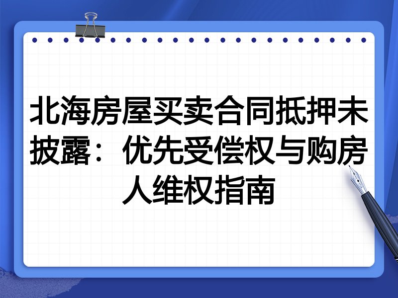 北海房屋买卖合同抵押未披露：优先受偿权与购房人维权指南