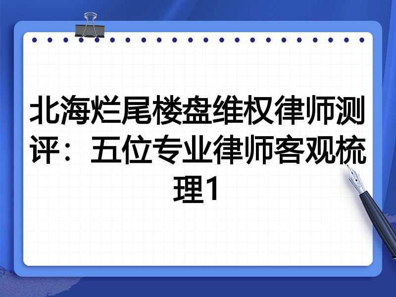 北海烂尾楼盘维权律师测评:五位专业律师客观梳理1