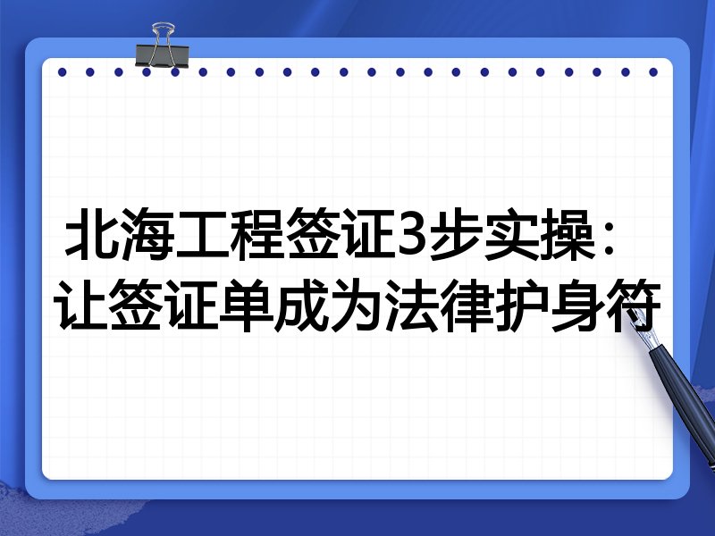 北海工程签证3步实操:让签证单成为法律护身符