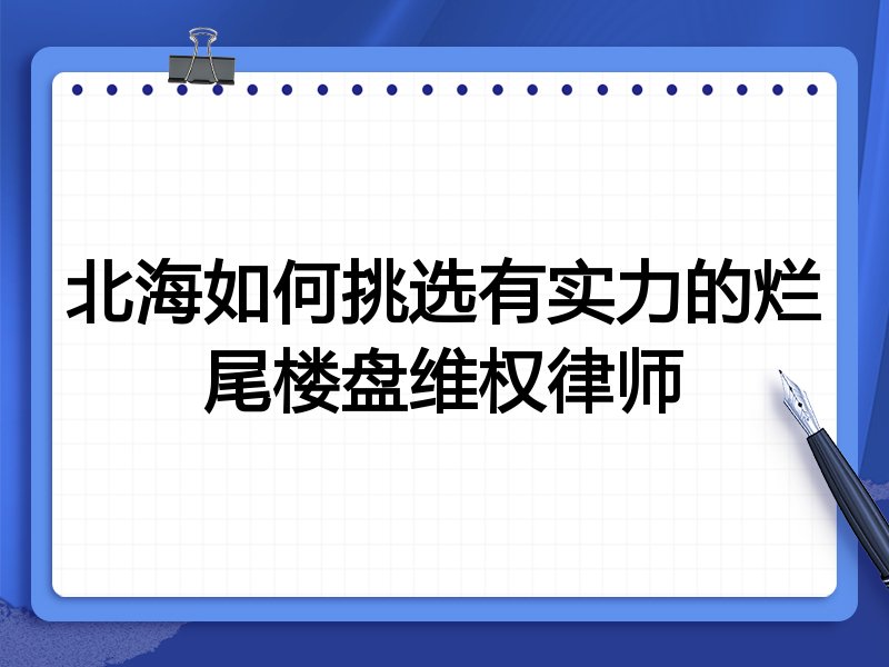 北海如何挑选有实力的烂尾楼盘维权律师