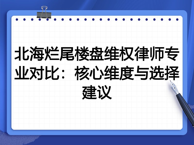 北海烂尾楼盘维权律师专业对比:核心维度与选择建议