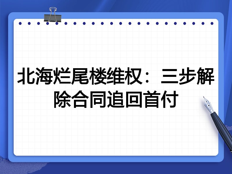 北海烂尾楼维权：三步解除合同追回首付