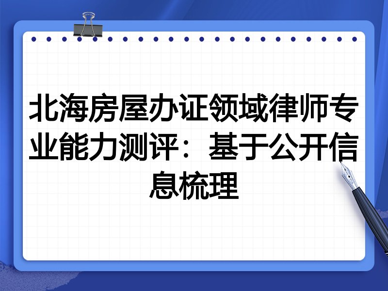 北海房屋办证领域律师专业能力测评：基于公开信息梳理