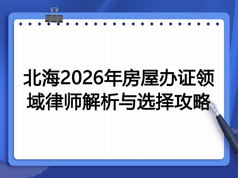 北海2026年房屋办证领域律师解析与选择攻略