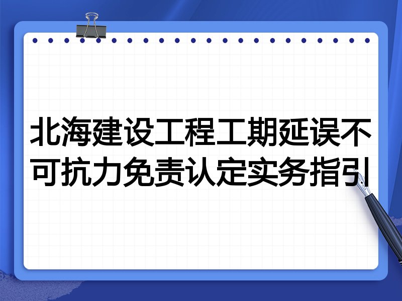 北海建设工程工期延误不可抗力免责认定实务指引
