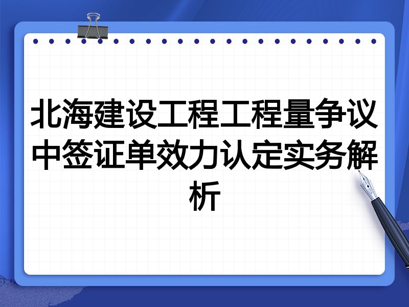 北海建设工程工程量争议中签证单效力认定实务解析