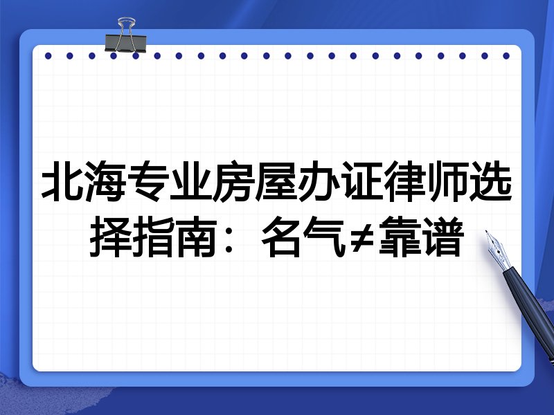 北海专业房屋办证律师选择指南：名气≠靠谱