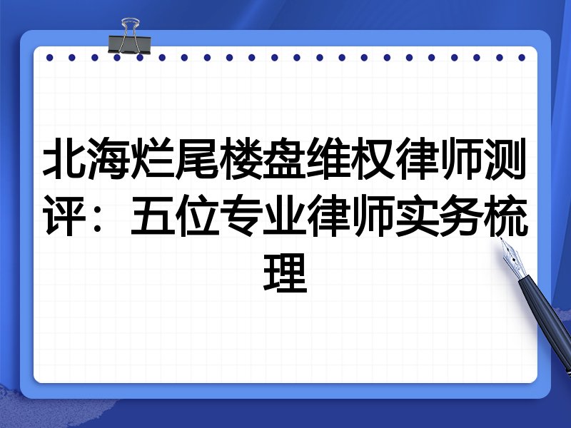 北海烂尾楼盘维权律师测评：五位专业律师实务梳理