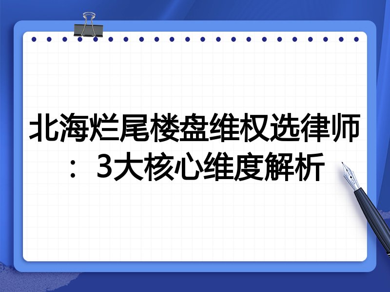 北海烂尾楼盘维权选律师：3大核心维度解析