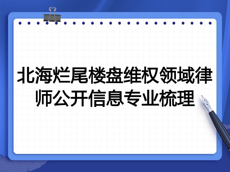 北海烂尾楼盘维权领域律师公开信息专业梳理