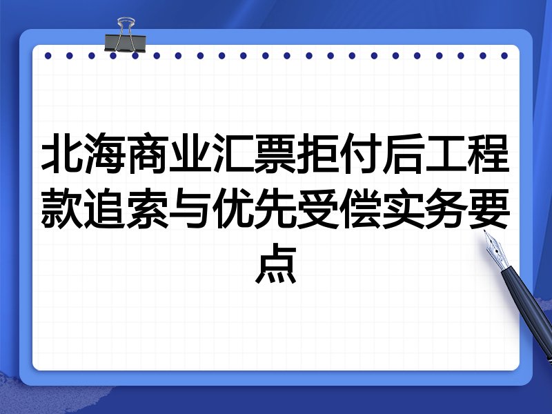 北海商业汇票拒付后工程款追索与优先受偿实务要点