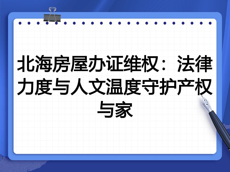 北海房屋办证维权：法律力度与人文温度守护产权与家