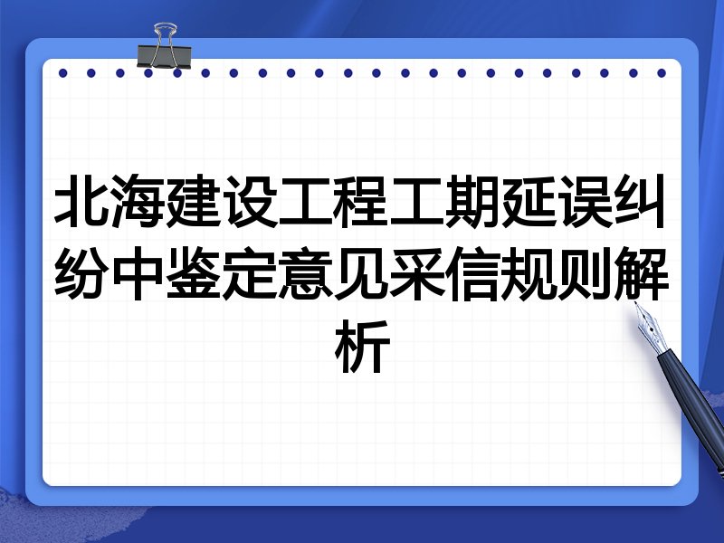 北海建设工程工期延误纠纷中鉴定意见采信规则解析