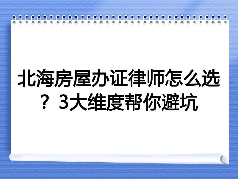 北海房屋办证律师怎么选？3大维度帮你避坑