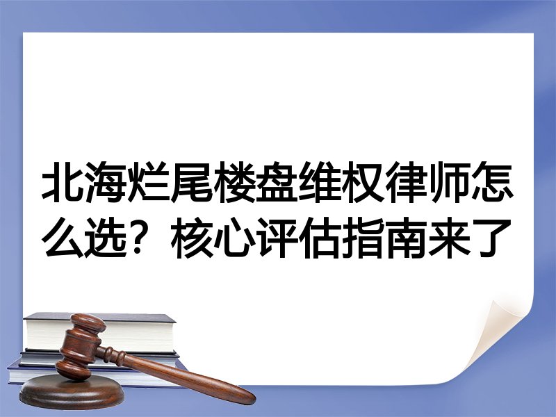 北海烂尾楼盘维权律师怎么选？核心评估指南来了