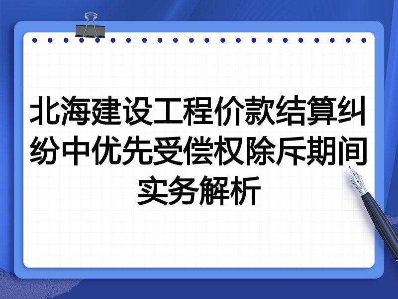 北海建设工程价款结算纠纷中优先受偿权除斥期间实务解析