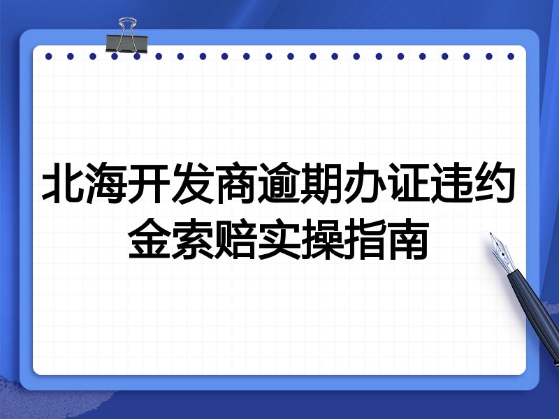 北海开发商逾期办证违约金索赔实操指南