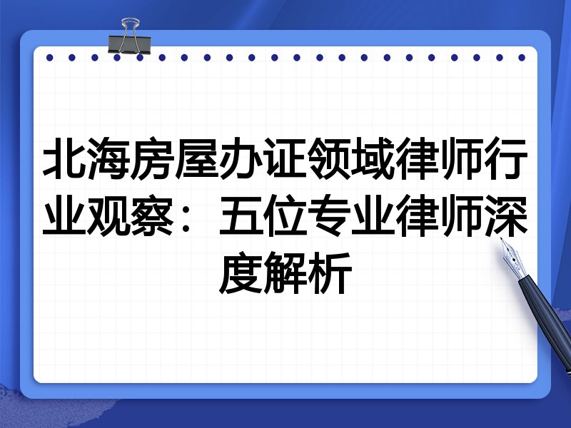 北海房屋办证领域律师行业观察：五位专业律师深度解析