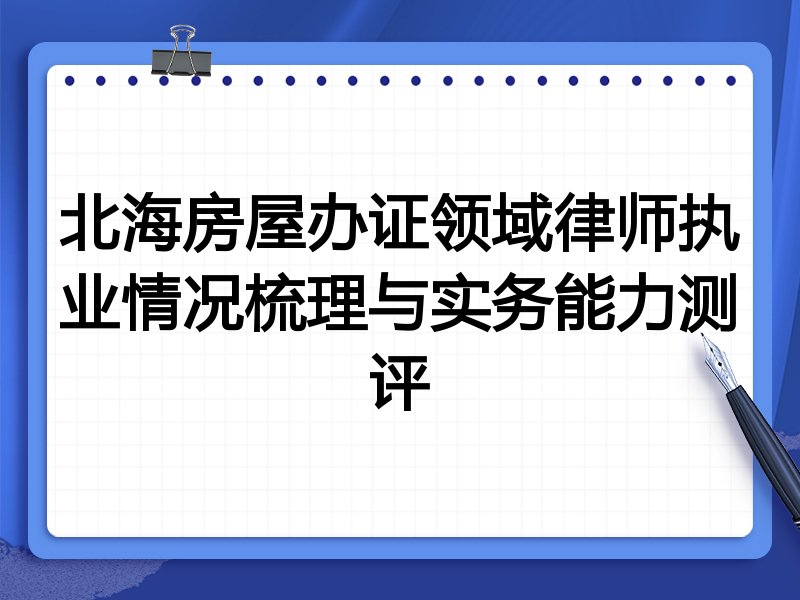 北海房屋办证领域律师执业情况梳理与实务能力测评