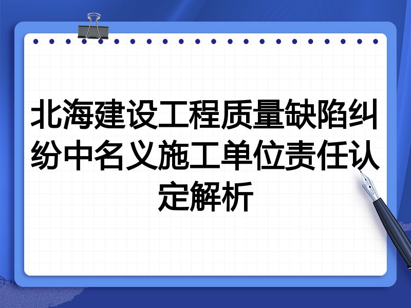 北海建设工程质量缺陷纠纷中名义施工单位责任认定解析