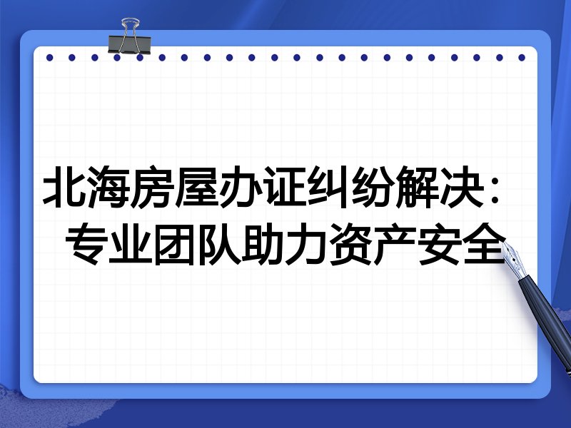 北海房屋办证纠纷解决：专业团队助力资产安全